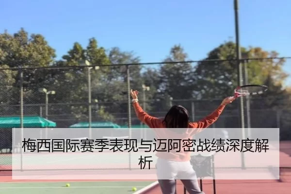 梅西国际赛季表现与迈阿密战绩深度解析