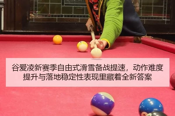 谷爱凌新赛季自由式滑雪备战提速，动作难度提升与落地稳定性表现里藏着全新答案